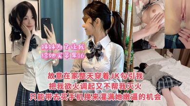 【真实乱伦】妹妹为了让我给她买苹果16，故意整天在家里穿着JK勾引我